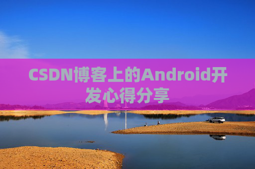 CSDN博客上的Android开发心得分享 CSDN博客上的Android开发心得分享